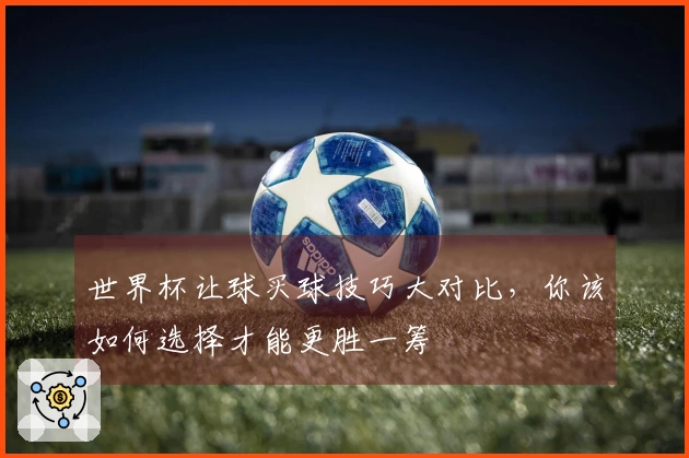 世界杯让球买球技巧大对比，你该如何选择才能更胜一筹
