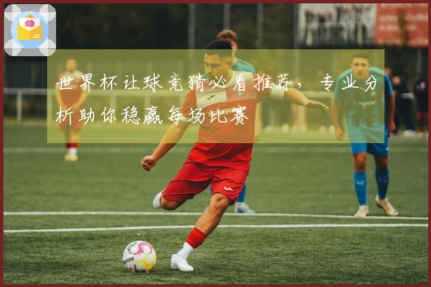 世界杯让球竞猜必看推荐，专业分析助你稳赢每场比赛