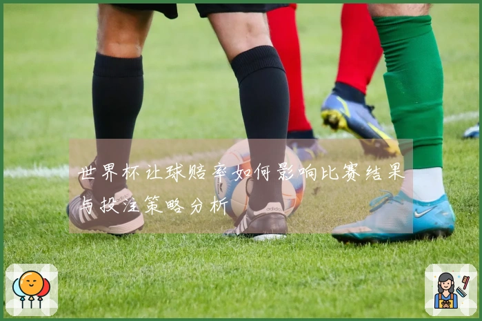 世界杯让球赔率如何影响比赛结果与投注策略分析