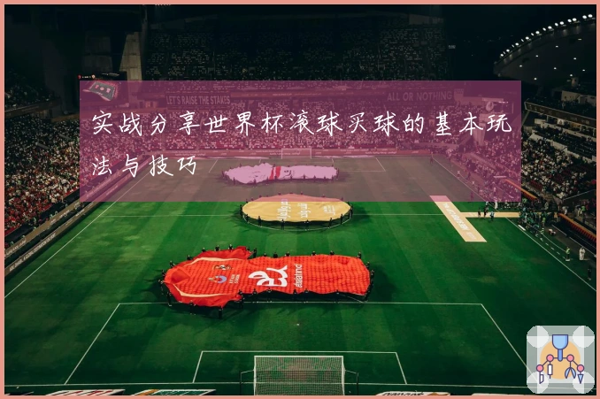 实战分享世界杯滚球买球的基本玩法与技巧