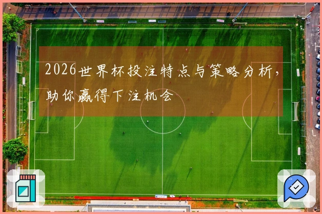 2026世界杯投注特点与策略分析，助你赢得下注机会