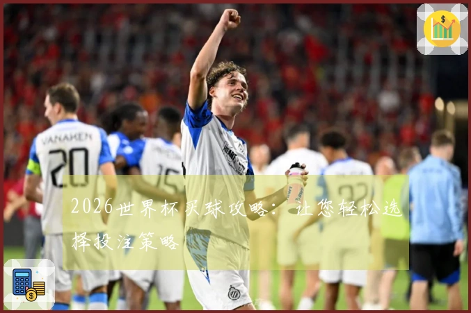 2026世界杯买球攻略：让您轻松选择投注策略