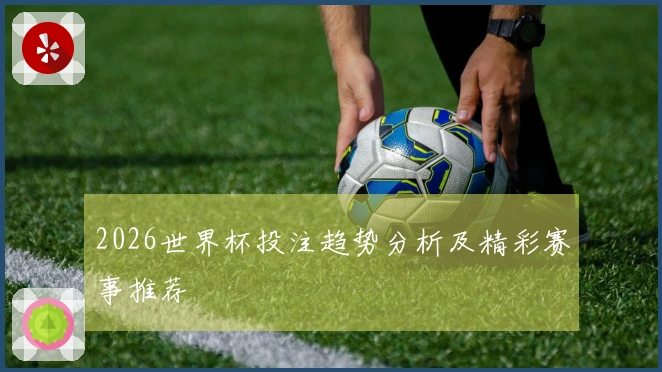 2026世界杯投注趋势分析及精彩赛事推荐