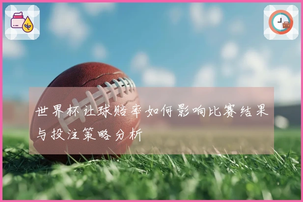 世界杯让球赔率如何影响比赛结果与投注策略分析