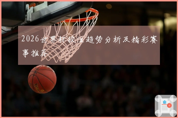 2026世界杯投注趋势分析及精彩赛事推荐