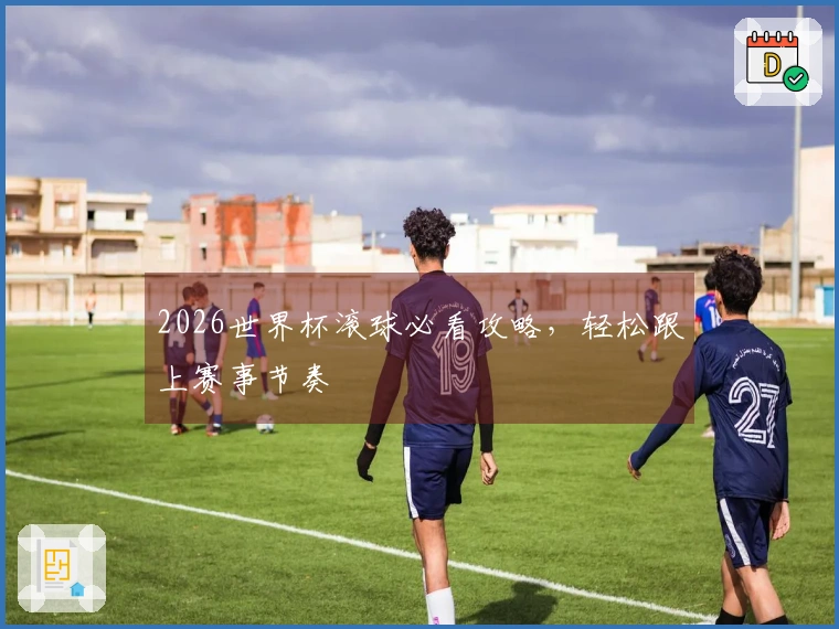2026世界杯滚球必看攻略，轻松跟上赛事节奏