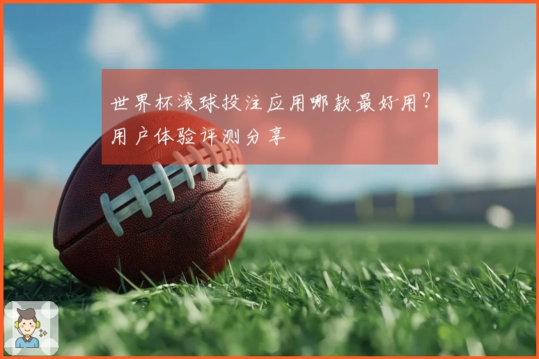 世界杯滚球投注应用哪款最好用？用户体验评测分享